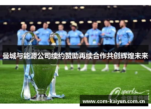 曼城与能源公司续约赞助再续合作共创辉煌未来 曼城与能源公司续约赞助再续合作共创辉煌未来