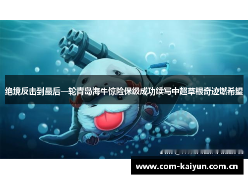 绝境反击到最后一轮青岛海牛惊险保级成功续写中超草根奇迹燃希望 绝境反击到最后一轮青岛海牛惊险保级成功续写中超草根奇迹燃希望